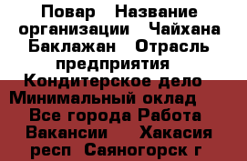 Повар › Название организации ­ Чайхана Баклажан › Отрасль предприятия ­ Кондитерское дело › Минимальный оклад ­ 1 - Все города Работа » Вакансии   . Хакасия респ.,Саяногорск г.